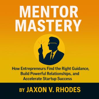 How Entrepreneurs Find the Right Guidance: Business Tips and Career Advice to Build Powerful Mentoring Relationships, Strengthen Your Leadership, and Accelerate Startup Success