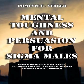 Mental Toughness and Persuasion for Sigma Males: Unlock High-Status Influence, Emotional Control, and Social Mastery Without Chasing Approval