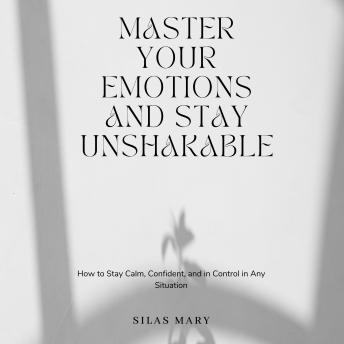 Master Your Emotions and Stay Unshakable: How to Stay Calm, Confident, and in Control in Any Situation