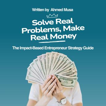 Solve Real Problems, Make Real Money: The Impact-Based Entrepreneur Strategy Guide