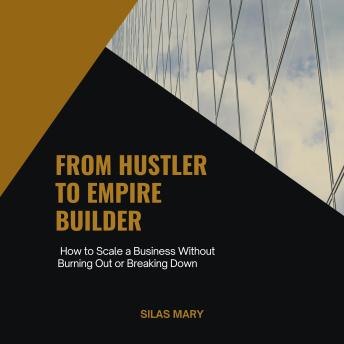 From Hustler to Empire Builder: How to Scale a Business Without Burning Out or Breaking Down