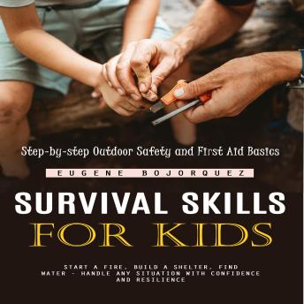 Survival Skills for Kids: Step-by-step Outdoor Safety and First Aid Basics (Start a Fire, Build a Shelter, Find Water - Handle Any Situation With Confidence and Resilience)