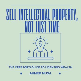 Sell Intellectual Property, Not Just Time: The Creator’s Guide to Licensing Wealth