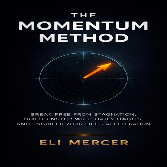 The Momentum Method: Break Free from Stagnation, Build Unstoppable Daily Habits, and Engineer Your Life's Acceleration
