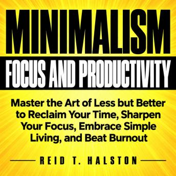 The Minimalism for Focus and Productivity: Master the Art of Less but Better to Reclaim Your Time, Sharpen Your Focus, Embrace Simple Living, and Beat Burnout