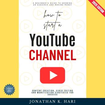 How to Start a YouTube Channel:: A Beginner’s Guide to Growing an Audience and Making Money (Content Creation, Video Editing, and Monetization Strategies for Success)