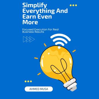 Simplify Everything And Earn Even More: Focused Execution For Real Business Results