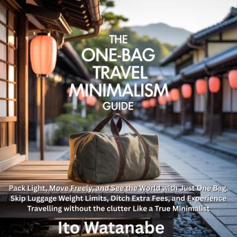 The One-Bag Travel Minimalism Guide: Pack Light, Move Freely, and See the World with Just One Bag. Skip Luggage Weight Limits, Ditch Extra Fees, and Experience Travelling without the clutter Like a True Minimalist