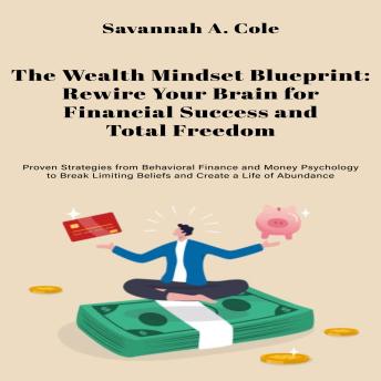 The Wealth Mindset Blueprint: Rewire Your Brain for Financial Success and Total Freedom Proven Strategies from Behavioral Finance and Money Psychology to Break Limiting Beliefs and Create a Life of Abundance