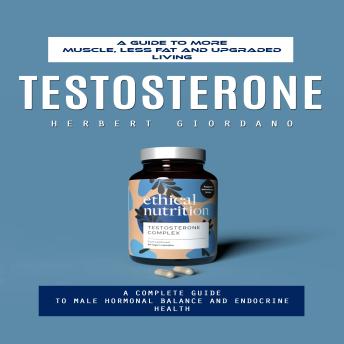 Testosterone: A Guide to More Muscle, Less Fat and Upgraded Living (A Complete Guide to Male Hormonal Balance and Endocrine Health)