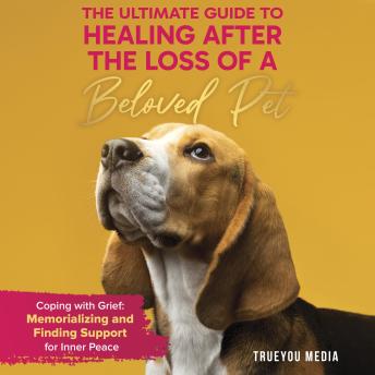 The Ultimate Guide to Healing After the Loss of a Beloved Pet: Coping with Grief: Memorializing and Finding Support for Inner Peace