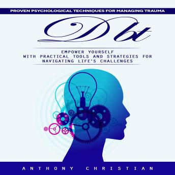 Dbt: Proven Psychological Techniques for Managing Trauma (Empower Yourself With Practical Tools and Strategies for Navigating Life's Challenges)
