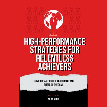 High-Performance Strategies for Relentless Achievers: How to Stay Focused, Disciplined, and Ahead of the Game