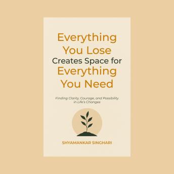 Everything You Lose Creates Space for Everything You Need: Finding Clarity, Courage, and Possibility in Life’s Changes