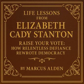 Life Lessons from Elizabeth Cady Stanton: Raise Your Vote: How Relentless Defiance Rewrote Democracy