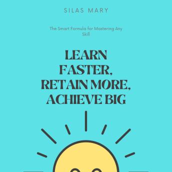 Learn Faster, Retain More, Achieve Big: The Smart Formula for Mastering Any Skill