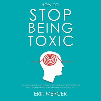 How to Stop Being Toxic: Overcome Narcissistic Tendencies, Stop Pushing People Away, and Build Lasting Healthy Relationships