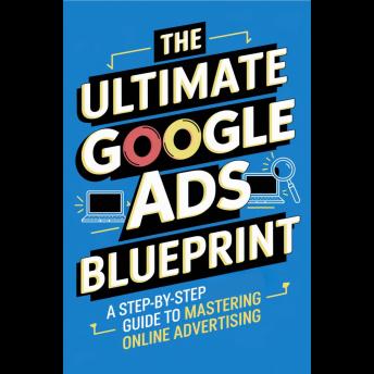 The Ultimate Google Ads Blueprint: A Step-by-Step Guide to Mastering Online Advertising