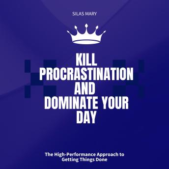 Kill Procrastination and Dominate Your Day: The High-Performance Approach to Getting Things Done
