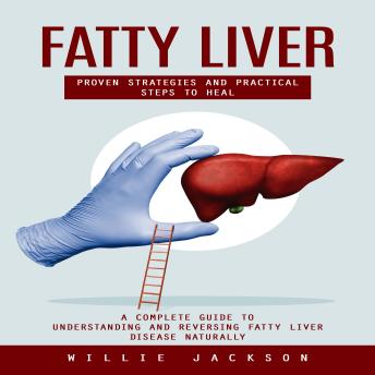 Fatty Liver: Proven Strategies and Practical Steps to Heal (A Complete Guide to Understanding and Reversing Fatty Liver Disease Naturally)