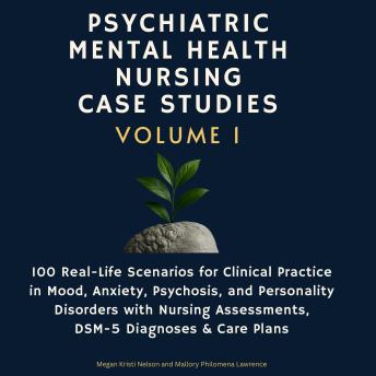 Psychiatric Mental Health Nursing Case Studies, Volume 1: 100 Real-Life Scenarios for Clinical Practice in Mood, Anxiety, Psychosis, and Personality Disorders with Nursing Assessments, DSM-5 Diagnoses & Care Plans