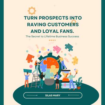 Turn Prospects into Raving Customers and Loyal Fans.: The Secret to Lifetime Business Success