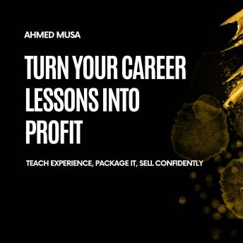 Turn Your Career Lessons Into Profit: Teach Experience, Package It, Sell Confidently