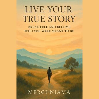 LIVE YOUR TRUE STORY: Break Free and Become Who You Were Meant to Be