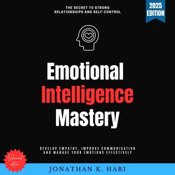 Emotional Intelligence Mastery:: The Secret to Strong Relationships and Self-Control (Develop Empathy, Improve Communication, and Manage Your Emotions Effectively)