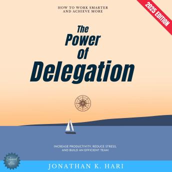 The Power of Delegation:: How to Work Smarter and Achieve More (Increase Productivity, Reduce Stress, and Build an Efficient Team)
