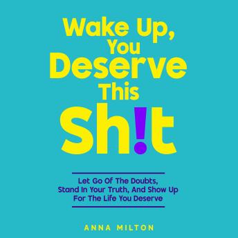 Wake Up, You Deserve This Sh!t: Let Go Of The Doubts, Stand In Your Truth, And Show Up For The Life You Deserve