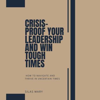 Crisis-Proof Your Leadership and Win Tough Times: How to Navigate and Thrive in Uncertain Times
