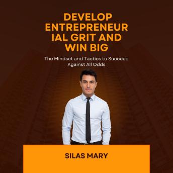 Develop Entrepreneurial Grit and Win Big: The Mindset and Tactics to Succeed Against All Odds