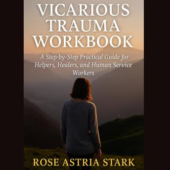 Vicarious Trauma Workbook: A Step-by-Step Practical Guide for Helpers, Healers, and Human Service Workers
