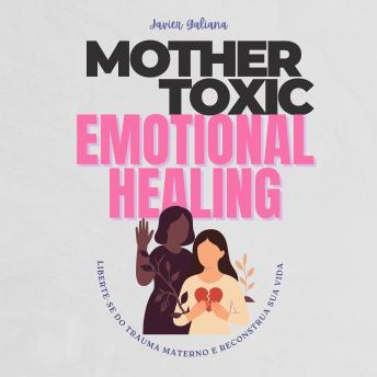 Toxic Mothers And Emotional Healing: Break Free from Maternal Trauma and Reclaim the Life You Deserve