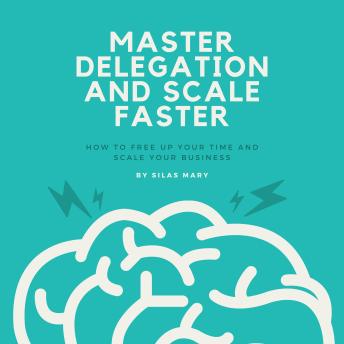 Master Delegation and Scale Faster: How to Free Up Your Time and Scale Your Business