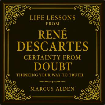 Life Lessons from René Descartes: Certainty from Doubt: Thinking Your Way to Truth