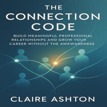 The Connection Code: Build Meaningful Professional Relationships and Grow Your Career Without the Awkwardness