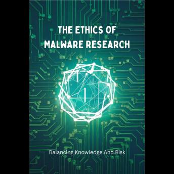 The Ethics Of Malware Research: Balancing Knowledge And Risk