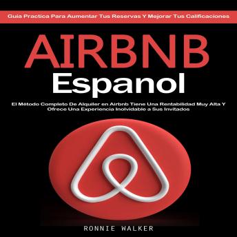 [Spanish] - Airbnb Espanol: El Método Completo De Alquiler en Airbnb Tiene Una Rentabilidad Muy Alta Y Ofrece Una Experiencia Inolvidable a Sus Invitados (Guia Practica Para Aumentar Tus Reservas Y Mejorar Tus Calificaciones)