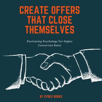 Create Offers That Close Themselves: Positioning Psychology For Higher Conversion Rates