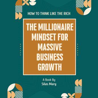 The Millionaire Mindset for Massive Business Growth: How to Think Like the Rich