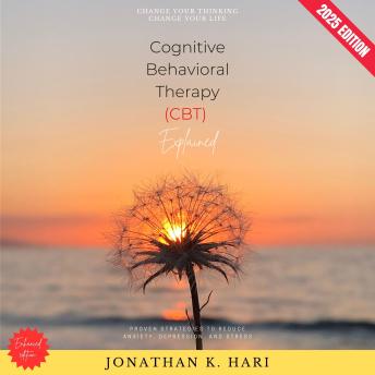 Cognitive Behavioral Therapy (CBT) Explained:: Change Your Thinking, Change Your Life (Proven Strategies to Reduce Anxiety, Depression, and Stress)