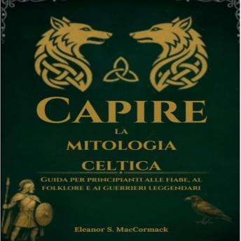 [Italian] - Capire La Mitologia Celtica: Guida Per Principianti Alle Fiabe, Al Folklore E Ai Guerrieri Leggendari