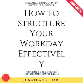 How to Structure Your Workday Effectively:: Maximize Productivity Without Burnout (Time-Blocking, Prioritization, and Focus Techniques for Success)