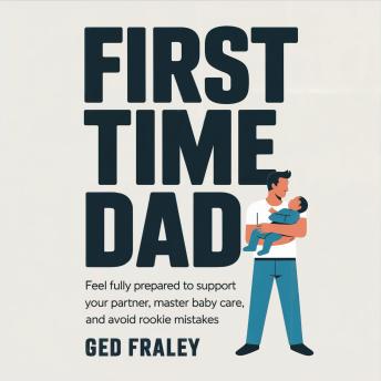 First Time Dad: Feel Fully Prepared to Support Your Partner, Master Baby Care, and Avoid Rookie Mistakes
