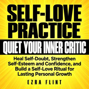 A Self-Love Practice to Quiet Your Inner Critic: Heal Self-Doubt, Strengthen Self-Esteem and Confidence, and Build a Self-Love Ritual for Lasting Personal Growth