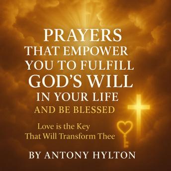 Prayers that Empower You to Fulfil God's Will in Your Life and Be Blessed: Love is the Key that Will Transform Thee.