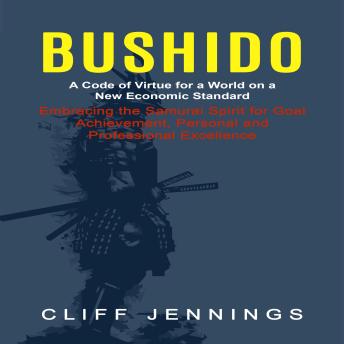 Bushido: A Code of Virtue for a World on a New Economic Standard (Embracing the Samurai Spirit for Goal Achievement, Personal and Professional Excellence)