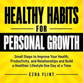 Healthy Habits for Personal Growth: Small Steps to Improve Your Health, Productivity, and Relationships and Build a Healthier Lifestyle One Day at a Time